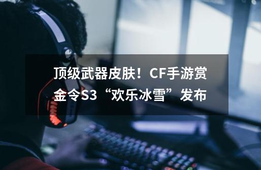 顶级武器皮肤！CF手游赏金令S3“欢乐冰雪”发布-第1张-游戏信息-泓泰