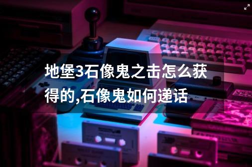 地堡3石像鬼之击怎么获得的,石像鬼如何递话-第1张-游戏信息-泓泰