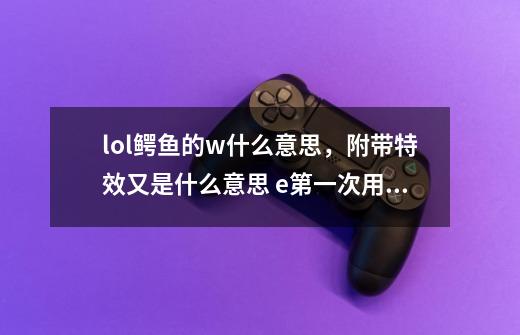 lol鳄鱼的w什么意思，附带特效又是什么意思 e第一次用怒气吗_lol鳄鱼技能介绍图-第1张-游戏信息-泓泰