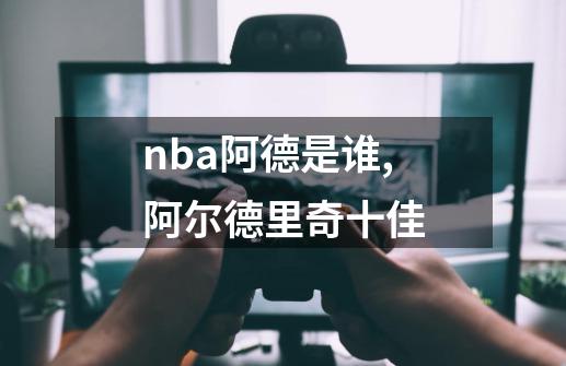 nba阿德是谁,阿尔德里奇十佳-第1张-游戏信息-泓泰