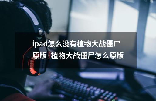 ipad怎么没有植物大战僵尸原版_植物大战僵尸怎么原版-第1张-游戏信息-泓泰