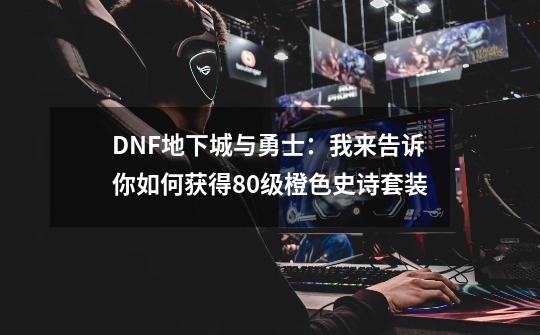 DNF地下城与勇士：我来告诉你如何获得80级橙色史诗套装-第1张-游戏信息-泓泰