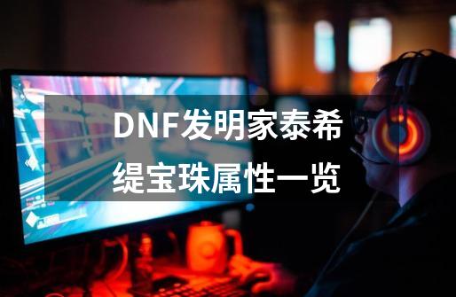 DNF发明家泰希缇宝珠属性一览-第1张-游戏信息-泓泰