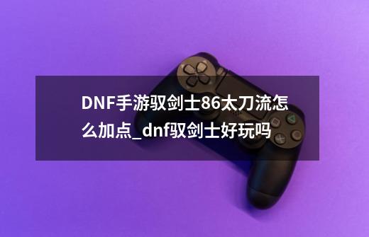 DNF手游驭剑士86太刀流怎么加点_dnf驭剑士好玩吗-第1张-游戏信息-泓泰