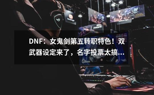 DNF：女鬼剑第五转职特色！双武器设定来了，名字投票太搞笑-第1张-游戏信息-泓泰