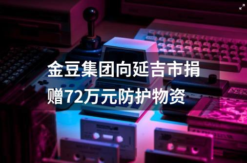 金豆集团向延吉市捐赠72万元防护物资-第1张-游戏信息-泓泰