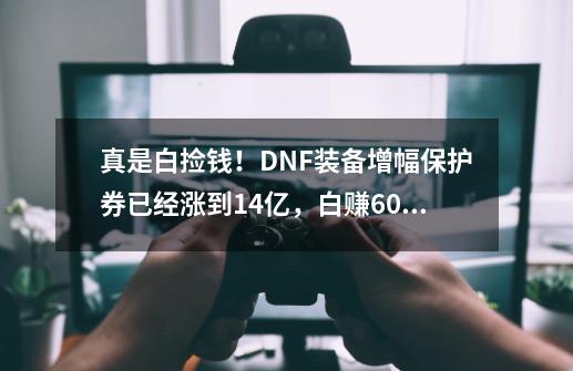 真是白捡钱！DNF装备增幅保护券已经涨到1.4亿，白赚6000万-第1张-游戏信息-泓泰