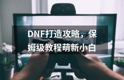 DNF打造攻略，保姆级教程萌新小白-第1张-游戏信息-泓泰