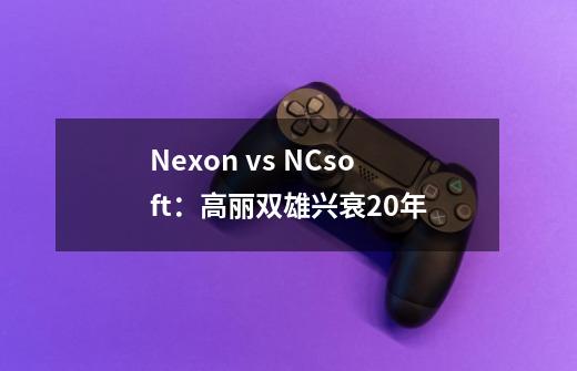 Nexon vs. NCsoft：高丽双雄兴衰20年-第1张-游戏信息-泓泰