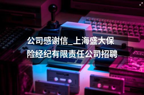 公司感谢信_上海盛大保险经纪有限责任公司招聘-第1张-游戏信息-泓泰