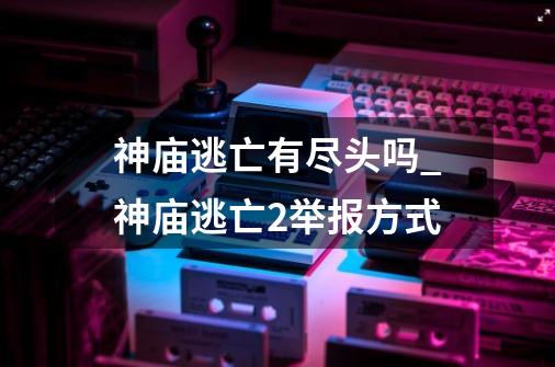 神庙逃亡有尽头吗_神庙逃亡2举报方式-第1张-游戏信息-泓泰