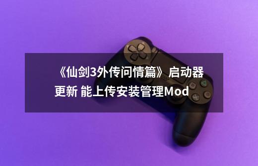 《仙剑3/外传问情篇》启动器更新 能上传安装管理Mod-第1张-游戏信息-泓泰