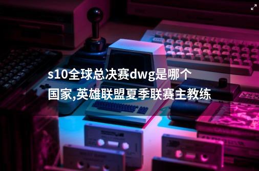 s10全球总决赛dwg是哪个国家,英雄联盟夏季联赛主教练-第1张-游戏信息-泓泰