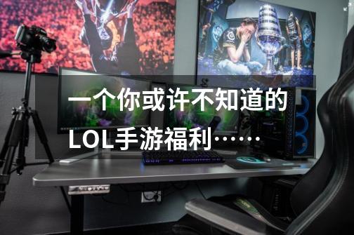 一个你或许不知道的LOL手游福利……-第1张-游戏信息-泓泰