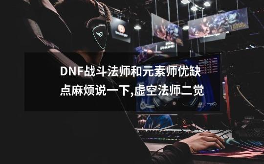 DNF战斗法师和元素师优缺点麻烦说一下,虚空法师二觉-第1张-游戏信息-泓泰