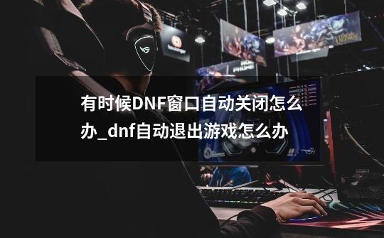 有时候DNF窗口自动关闭怎么办_dnf自动退出游戏怎么办-第1张-游戏信息-泓泰