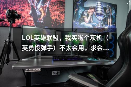 LOL英雄联盟，我买啦个灰机（英勇投弹手）不太会用，求会玩的告诉点技巧和装备符文，天赋的搭配,英雄联盟英勇投弹手怎么玩-第1张-游戏信息-泓泰