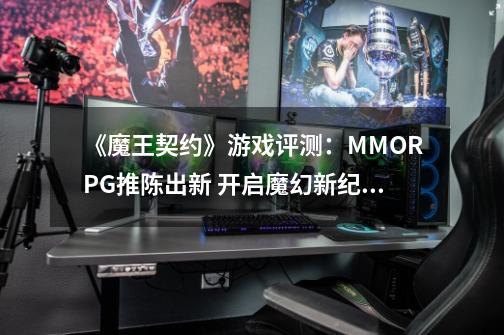 《魔王契约》游戏评测：MMORPG推陈出新 开启魔幻新纪元-第1张-游戏信息-泓泰