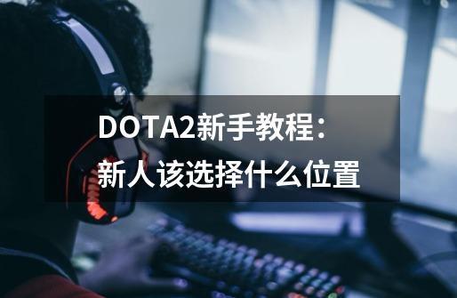 DOTA2新手教程：新人该选择什么位置-第1张-游戏信息-泓泰