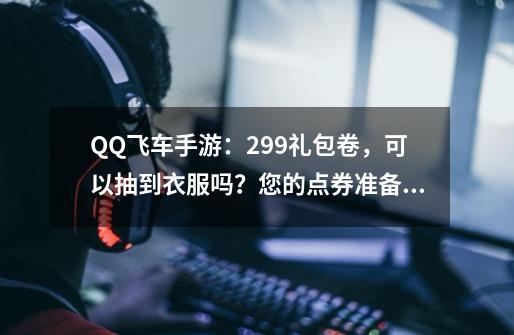 QQ飞车手游：299礼包卷，可以抽到衣服吗？您的点券准备够了吗？-第1张-游戏信息-泓泰