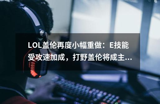 LOL盖伦再度小幅重做：E技能受攻速加成，打野盖伦将成主流？-第1张-游戏信息-泓泰