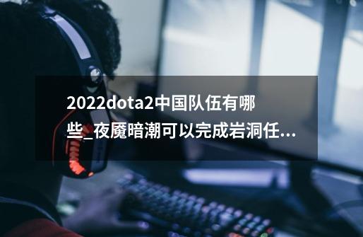 2022dota2中国队伍有哪些_夜魇暗潮可以完成岩洞任务吗-第1张-游戏信息-泓泰