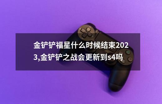 金铲铲福星什么时候结束2023,金铲铲之战会更新到s4吗-第1张-游戏信息-泓泰