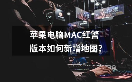 苹果电脑MAC红警版本如何新增地图？-第1张-游戏信息-泓泰