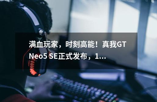 满血玩家，时刻高能！真我GT Neo5 SE正式发布，1999元起售-第1张-游戏信息-泓泰