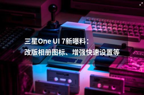 三星One UI 7新曝料：改版相册图标、增强快速设置等-第1张-游戏信息-泓泰