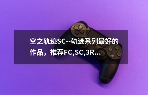 空之轨迹SC--轨迹系列最好的作品，推荐FC,SC,3RD一次性通关-第1张-游戏信息-泓泰