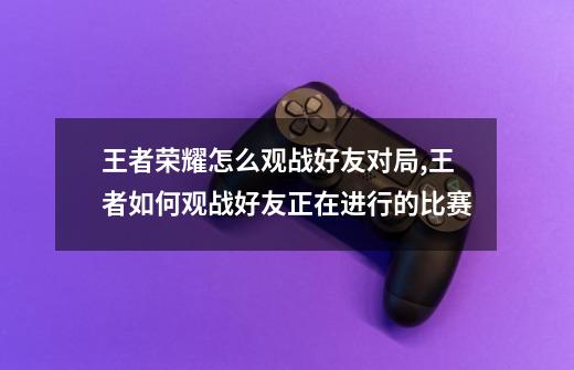 王者荣耀怎么观战好友对局?,王者如何观战好友正在进行的比赛-第1张-游戏信息-泓泰