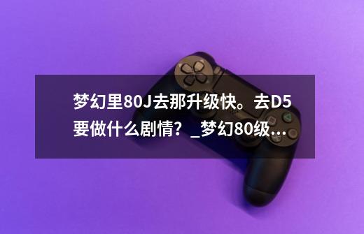 梦幻里80J去那升级快。去D5要做什么剧情？_梦幻80级剧情技能点怎么重置-第1张-游戏信息-泓泰