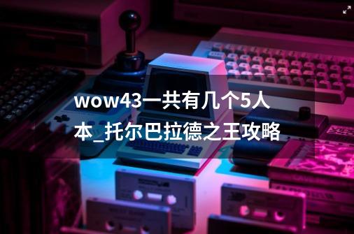 wow4.3一共有几个5人本_托尔巴拉德之王攻略-第1张-游戏信息-泓泰