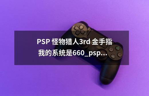 PSP 怪物猎人3rd 金手指 我的系统是6.60_psp怪物猎人3rd金手指-第1张-游戏信息-泓泰