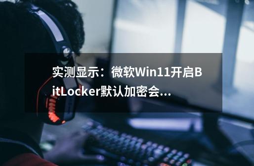 实测显示：微软Win11开启BitLocker默认加密会使SSD减速20~45%-第1张-游戏信息-泓泰