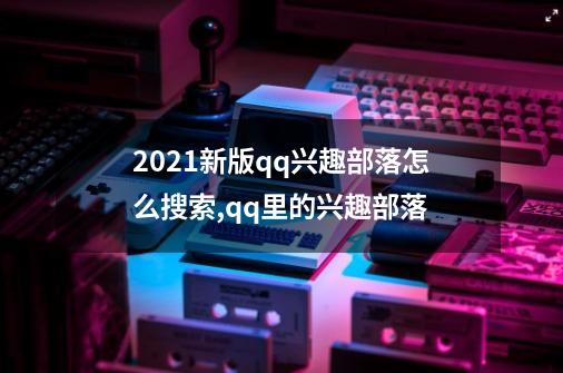 2021新版qq兴趣部落怎么搜索,qq里的兴趣部落-第1张-游戏信息-泓泰