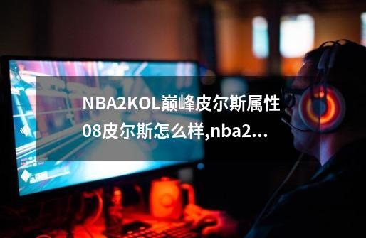 NBA2KOL巅峰皮尔斯属性 08皮尔斯怎么样,nba2kol2衣服-第1张-游戏信息-泓泰