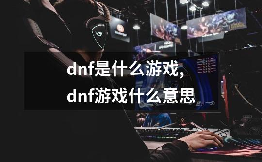 dnf是什么游戏,dnf游戏什么意思-第1张-游戏信息-泓泰