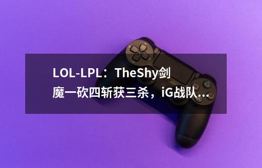 LOL-LPL：TheShy剑魔一砍四斩获三杀，iG战队2:1击败WE-第1张-游戏信息-泓泰