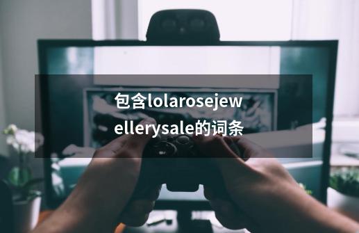 包含lolarosejewellerysale的词条-第1张-游戏信息-泓泰