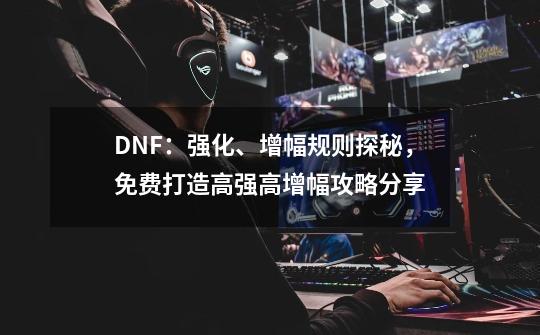 DNF：强化、增幅规则探秘，免费打造高强高增幅攻略分享-第1张-游戏信息-泓泰