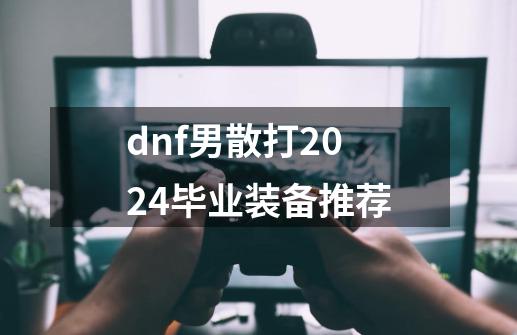 dnf男散打2024毕业装备推荐-第1张-游戏信息-泓泰