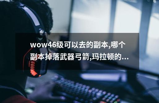 wow46级可以去的副本,哪个副本掉落武器弓箭?,玛拉顿的掉落物品有些什么-第1张-游戏信息-泓泰