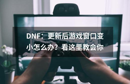 DNF：更新后游戏窗口变小怎么办？看这里教会你-第1张-游戏信息-泓泰