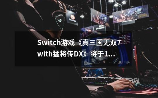 Switch游戏《真三国无双7with猛将传DX》将于12月27日发售-第1张-游戏信息-泓泰