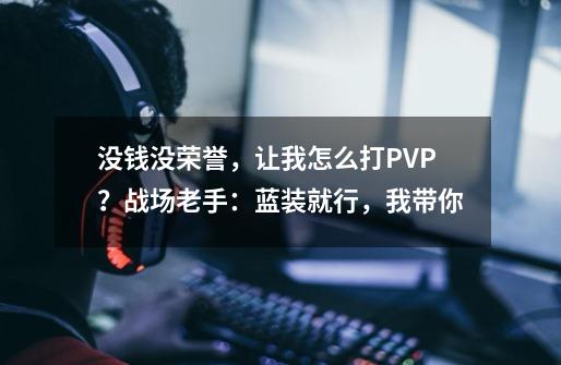 没钱没荣誉，让我怎么打PVP？战场老手：蓝装就行，我带你-第1张-游戏信息-泓泰