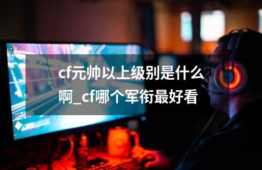 cf元帅以上级别是什么啊_cf哪个军衔最好看-第1张-游戏信息-泓泰