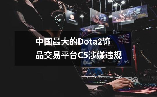 中国最大的Dota2饰品交易平台C5涉嫌违规-第1张-游戏信息-泓泰