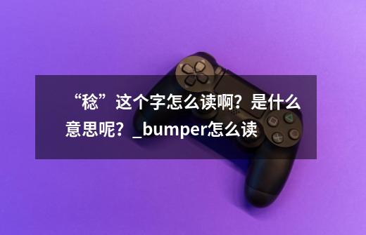 “稔”这个字怎么读啊？是什么意思呢？_bumper怎么读-第1张-游戏信息-泓泰